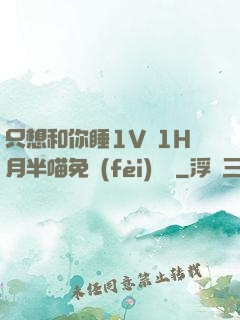 只想和你睡1V 1H月半喵免費(fèi)閱讀